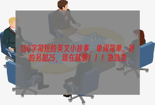 150字简短的英文小故事，单词简单。好的另加25，现在就要！！！急急急