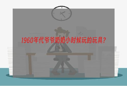 1960年代爷爷奶奶小时候玩的玩具？