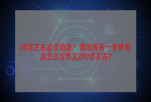 20字左右心灵鸡汤？ 假如我有一支神笔该怎么写作文200字左右？