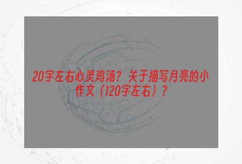 20字左右心灵鸡汤？ 关于描写月亮的小作文（120字左右）？