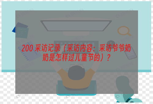 200 采访记录（采访内容：采访爷爷奶奶是怎样过儿童节的）？