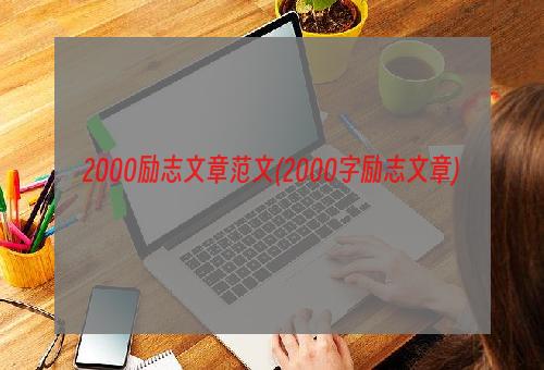 2000励志文章范文(2000字励志文章)