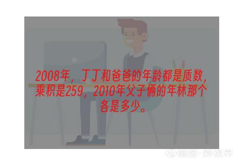 2008年，丁丁和爸爸的年龄都是质数，乘积是259，2010年父子俩的年林那个各是多少。