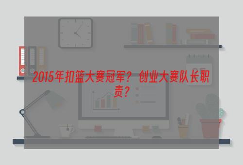 2015年扣篮大赛冠军？ 创业大赛队长职责？