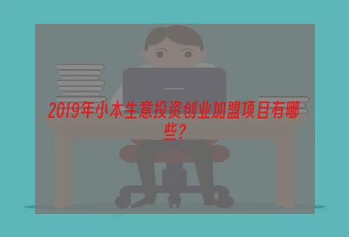 2019年小本生意投资创业加盟项目有哪些？