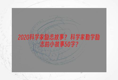 2020科学家励志故事？ 科学家勤学励志的小故事50字？