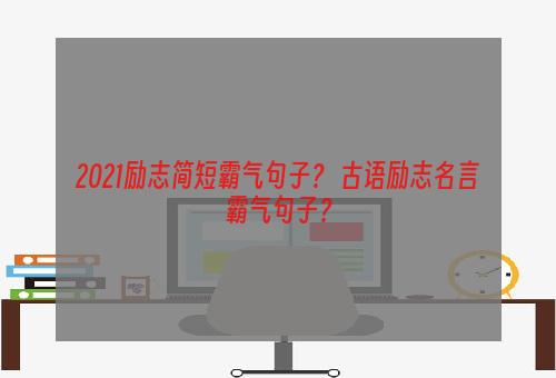 2021励志简短霸气句子？ 古语励志名言霸气句子？