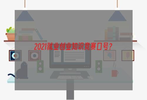 2021就业创业知识竞赛口号？