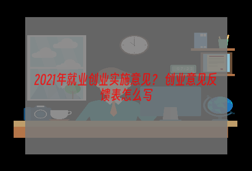 2021年就业创业实施意见？ 创业意见反馈表怎么写