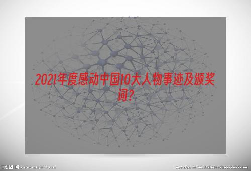 2021年度感动中国10大人物事迹及颁奖词？