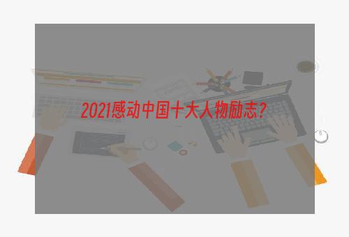 2021感动中国十大人物励志？