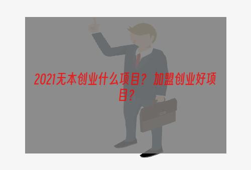 2021无本创业什么项目？ 加盟创业好项目？