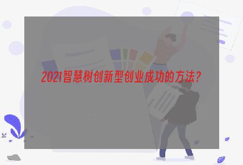 2021智慧树创新型创业成功的方法？