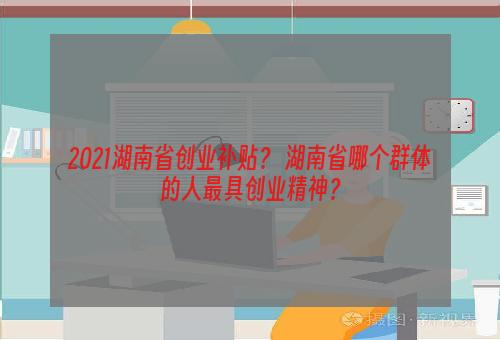 2021湖南省创业补贴？ 湖南省哪个群体的人最具创业精神？