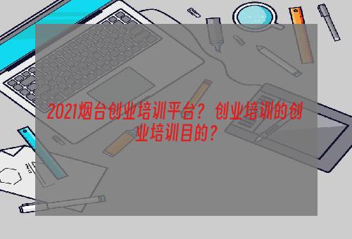 2021烟台创业培训平台？ 创业培训的创业培训目的？