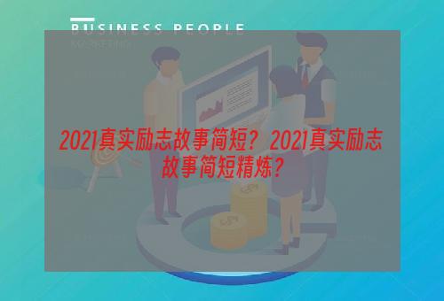 2021真实励志故事简短？ 2021真实励志故事简短精炼？