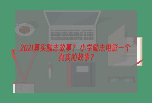 2021真实励志故事？ 小学励志电影一个真实的故事？