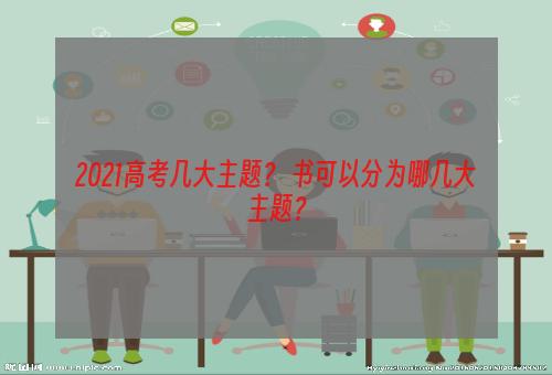 2021高考几大主题？ 书可以分为哪几大主题？