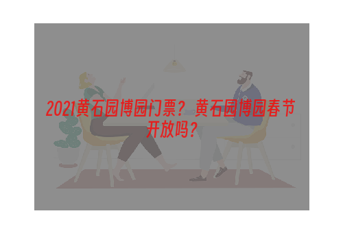 2021黄石园博园门票？ 黄石园博园春节开放吗？