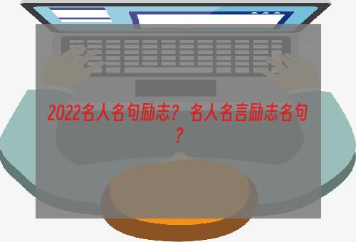 2022名人名句励志？ 名人名言励志名句？