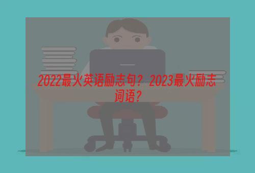 2022最火英语励志句？ 2023最火励志词语？