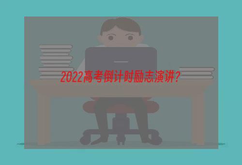 2022高考倒计时励志演讲？