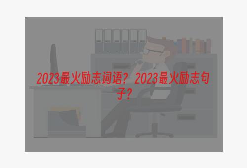 2023最火励志词语？ 2023最火励志句子？