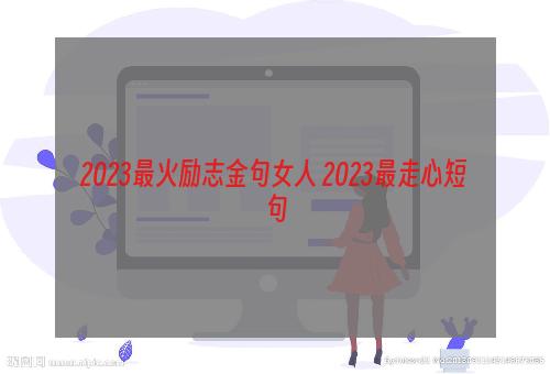 2023最火励志金句女人 2023最走心短句