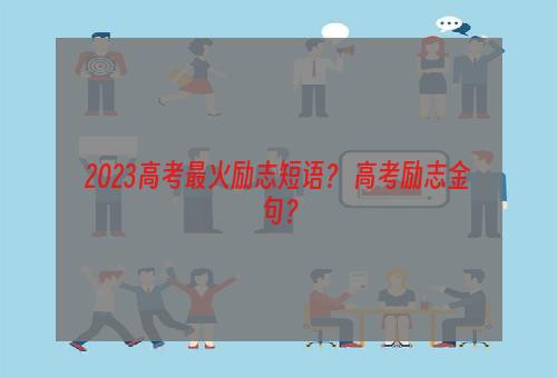 2023高考最火励志短语？ 高考励志金句？