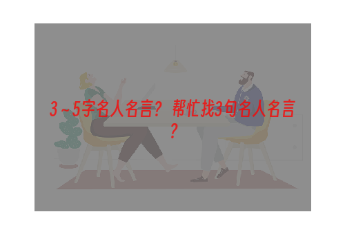 3～5字名人名言？ 帮忙找3句名人名言？