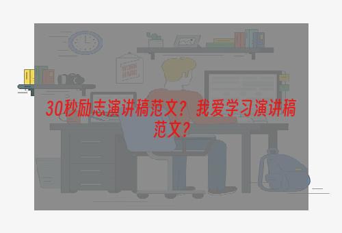 30秒励志演讲稿范文？ 我爱学习演讲稿范文？