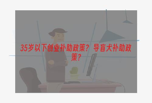 35岁以下创业补助政策？ 导盲犬补助政策？