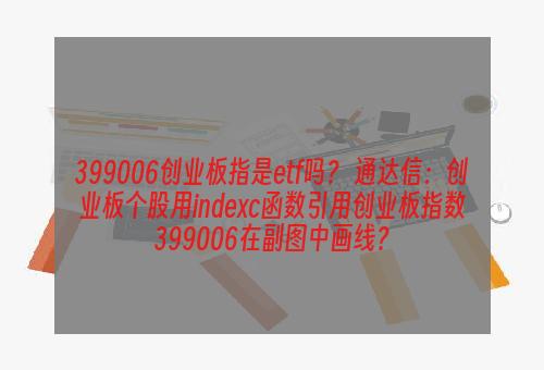 399006创业板指是etf吗？ 通达信：创业板个股用indexc函数引用创业板指数399006在副图中画线？