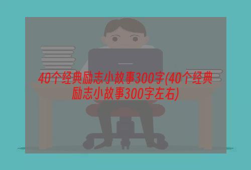 40个经典励志小故事300字(40个经典励志小故事300字左右)