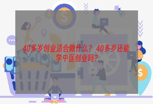 40多岁创业适合做什么？ 40多岁还能学中医创业吗？