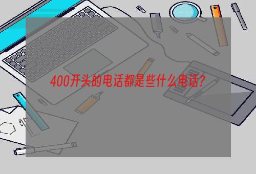 400开头的电话都是些什么电话？