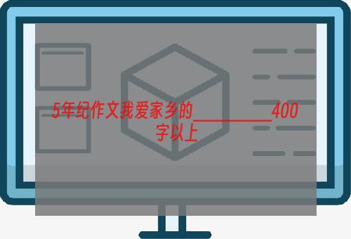 5年纪作文我爱家乡的_______400字以上