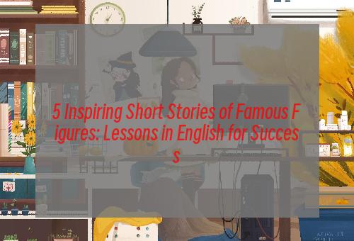 5 Inspiring Short Stories of Famous Figures: Lessons in English for Success