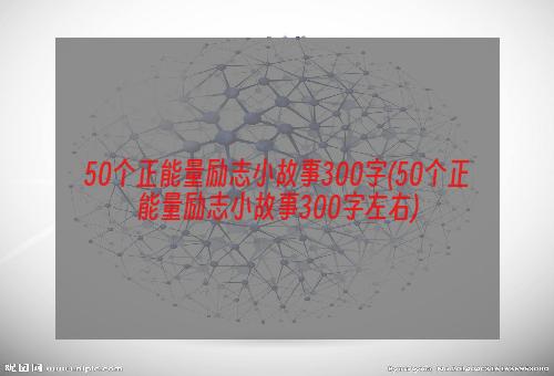 50个正能量励志小故事300字(50个正能量励志小故事300字左右)