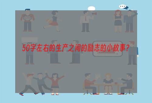 50字左右的生产之间的励志的小故事？