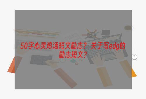 50字心灵鸡汤短文励志？ 关于写edg的励志短文？