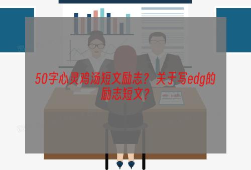50字心灵鸡汤短文励志？ 关于写edg的励志短文？