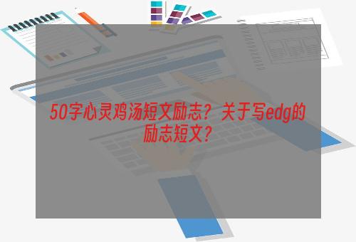 50字心灵鸡汤短文励志？ 关于写edg的励志短文？