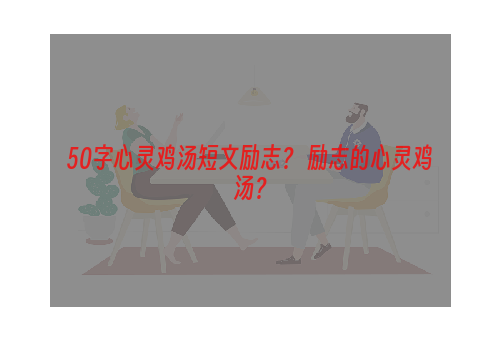 50字心灵鸡汤短文励志？ 励志的心灵鸡汤？
