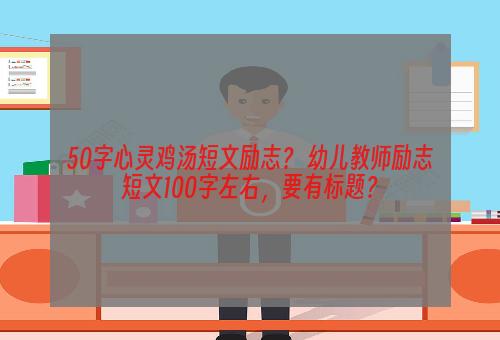 50字心灵鸡汤短文励志？ 幼儿教师励志短文100字左右，要有标题？