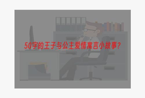 50字的王子与公主爱情寓言小故事？