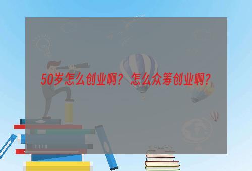 50岁怎么创业啊？ 怎么众筹创业啊？