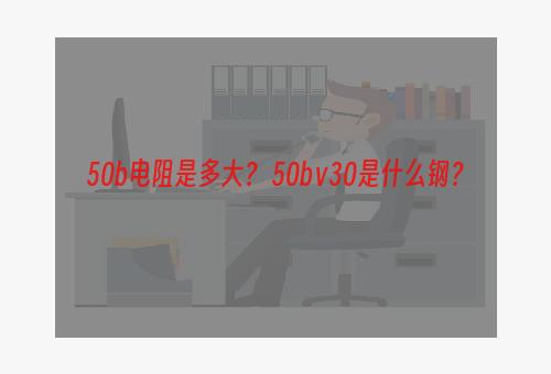 50b电阻是多大？ 50bⅴ30是什么钢？