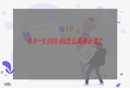 9.9一9.9Ⅹ0.99怎么简便计算？