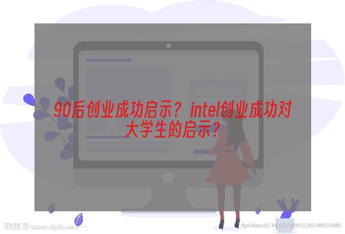 90后创业成功启示？ intel创业成功对大学生的启示？